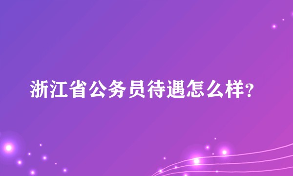 浙江省公务员待遇怎么样？