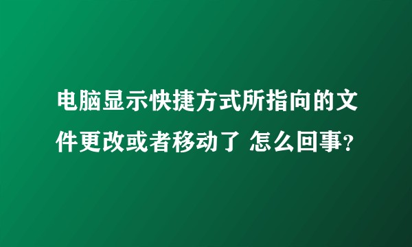 电脑显示快捷方式所指向的文件更改或者移动了 怎么回事?