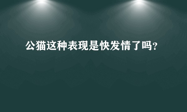 公猫这种表现是快发情了吗？