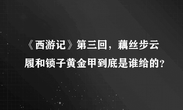 《西游记》第三回，藕丝步云履和锁子黄金甲到底是谁给的？