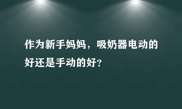 作为新手妈妈，吸奶器电动的好还是手动的好？