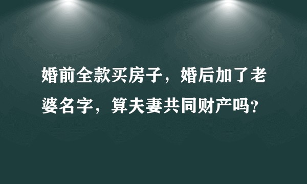 婚前全款买房子，婚后加了老婆名字，算夫妻共同财产吗？