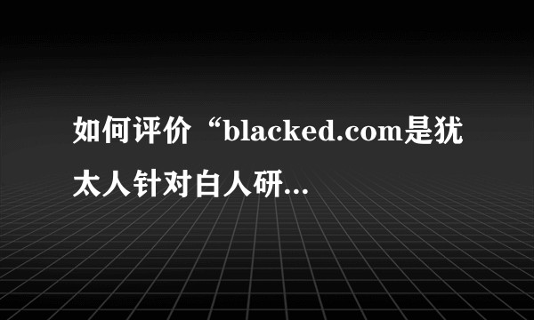 如何评价“blacked.com是犹太人针对白人研制的思想武器”这句话 如何破除犹太凯乐其计划？