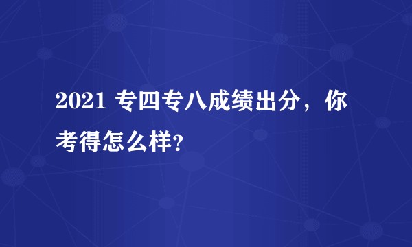 2021 专四专八成绩出分，你考得怎么样？