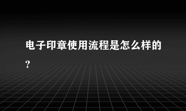 电子印章使用流程是怎么样的？