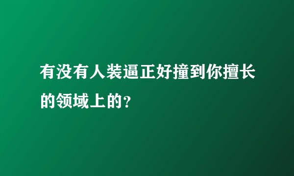 有没有人装逼正好撞到你擅长的领域上的?