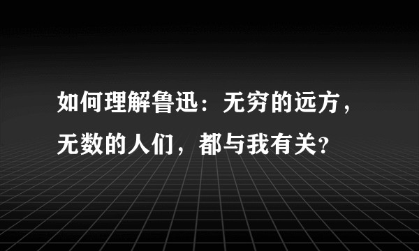 如何理解鲁迅：无穷的远方，无数的人们，都与我有关？