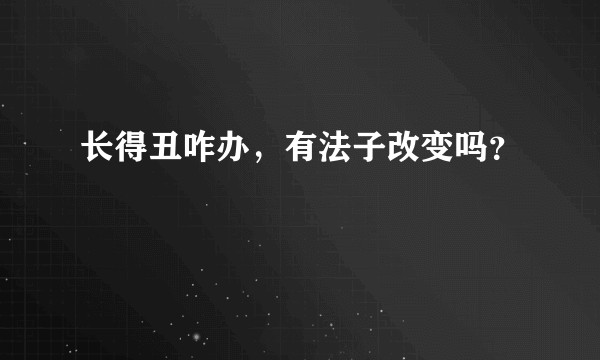 长得丑咋办，有法子改变吗？
