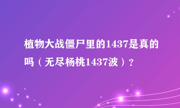 植物大战僵尸里的1437是真的吗（无尽杨桃1437波）？