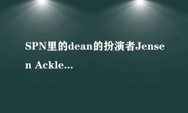 SPN里的dean的扮演者Jensen Ackles为什么那么美！？