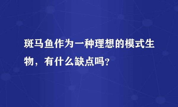 斑马鱼作为一种理想的模式生物，有什么缺点吗？