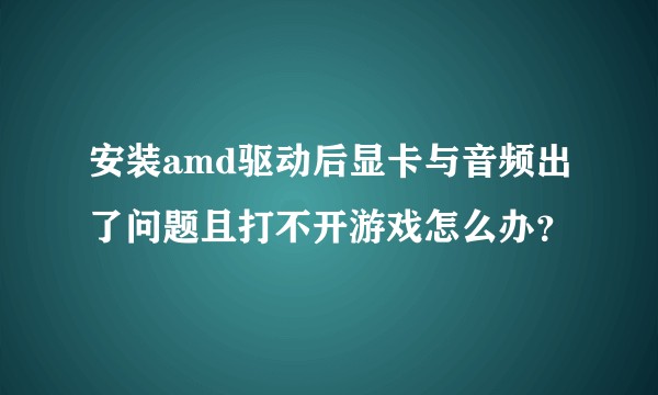 安装amd驱动后显卡与音频出了问题且打不开游戏怎么办？