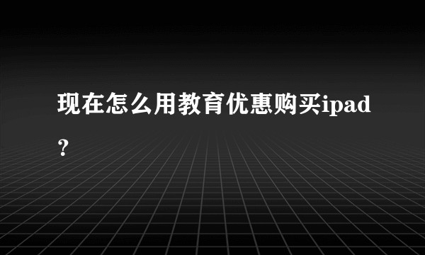 现在怎么用教育优惠购买ipad?
