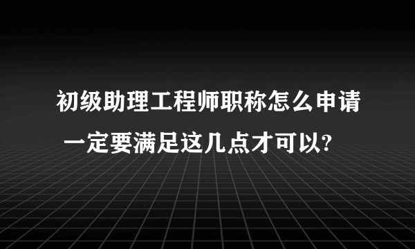 初级助理工程师职称怎么申请 一定要满足这几点才可以?
