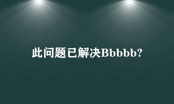 此问题已解决Bbbbb?
