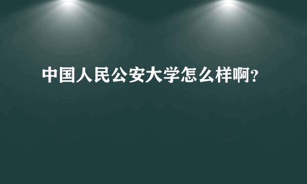 中国人民公安大学怎么样啊？