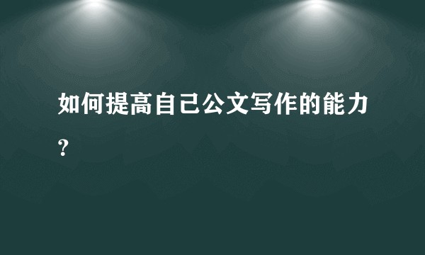 如何提高自己公文写作的能力？