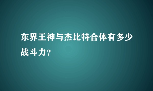 东界王神与杰比特合体有多少战斗力？