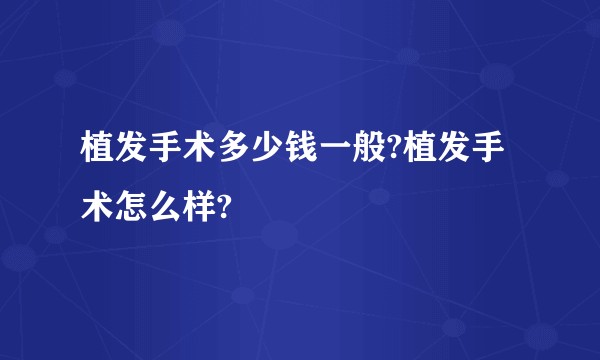 植发手术多少钱一般?植发手术怎么样?