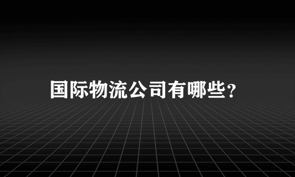 国际物流公司有哪些？