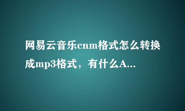 网易云音乐cnm格式怎么转换成mp3格式，有什么App可以用的吗?