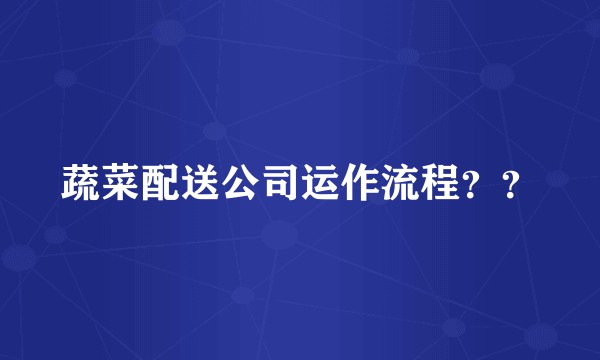 蔬菜配送公司运作流程??