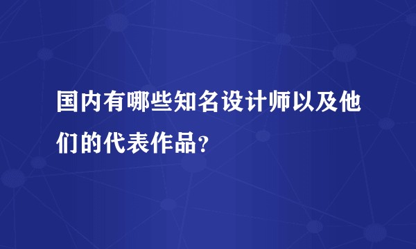 国内有哪些知名设计师以及他们的代表作品？