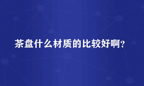 茶盘什么材质的比较好啊？