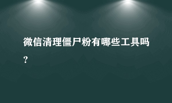 微信清理僵尸粉有哪些工具吗？