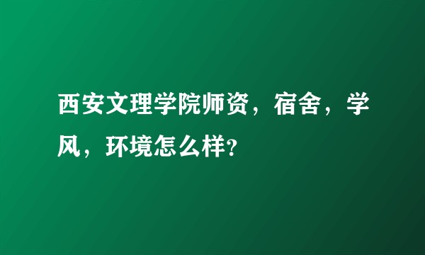 西安文理学院师资,宿舍,学风,环境怎么样?
