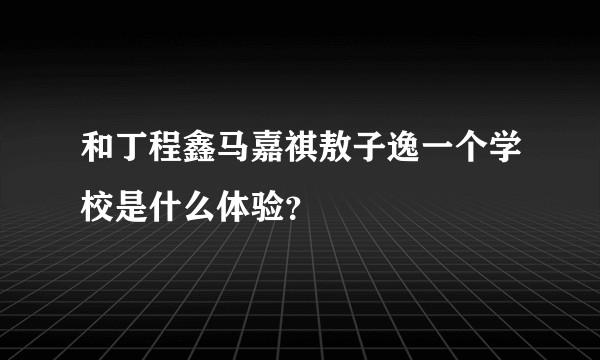 和丁程鑫马嘉祺敖子逸一个学校是什么体验?