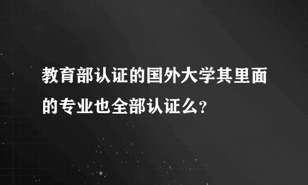 教育部认证的国外大学其里面的专业也全部认证么？