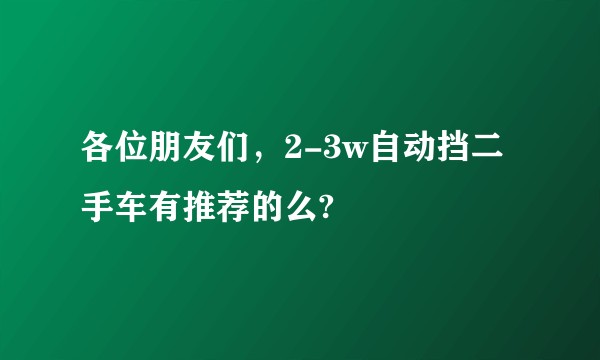 各位朋友们，2-3w自动挡二手车有推荐的么?