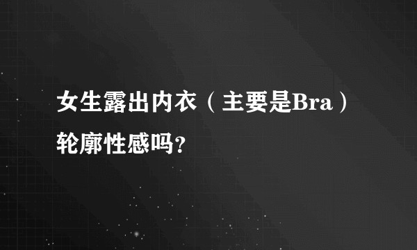 女生露出内衣（主要是Bra）轮廓性感吗？