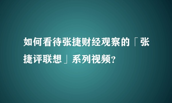 如何看待张捷财经观察的「张捷评联想」系列视频?