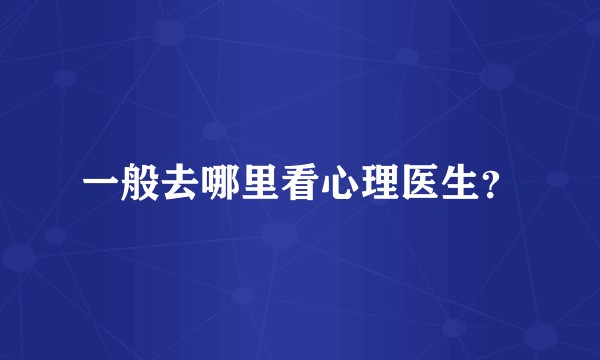 一般去哪里看心理医生？