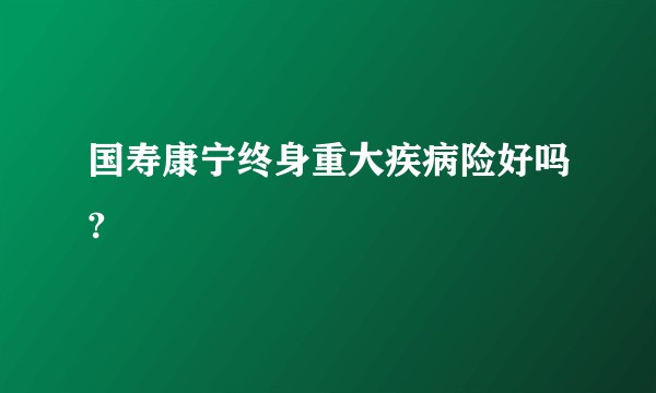 国寿康宁终身重大疾病险好吗?