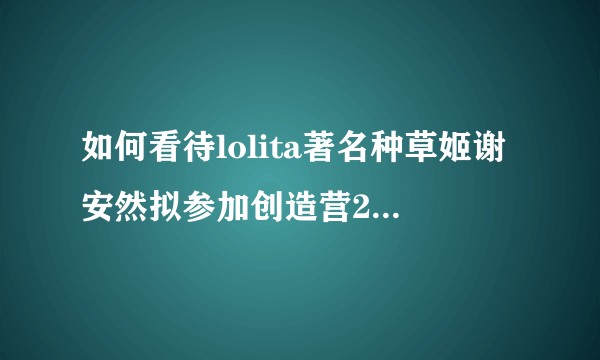 如何看待lolita著名种草姬谢安然拟参加创造营2020？