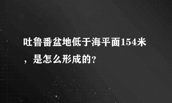 吐鲁番盆地低于海平面154米，是怎么形成的？