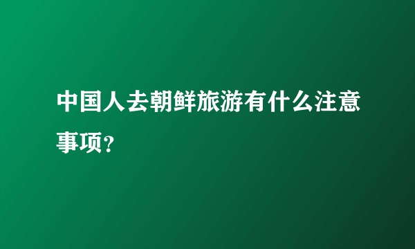 中国人去朝鲜旅游有什么注意事项？
