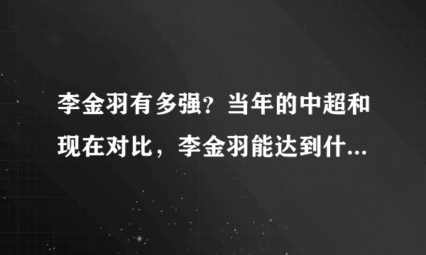 李金羽有多强？当年的中超和现在对比，李金羽能达到什么水平？