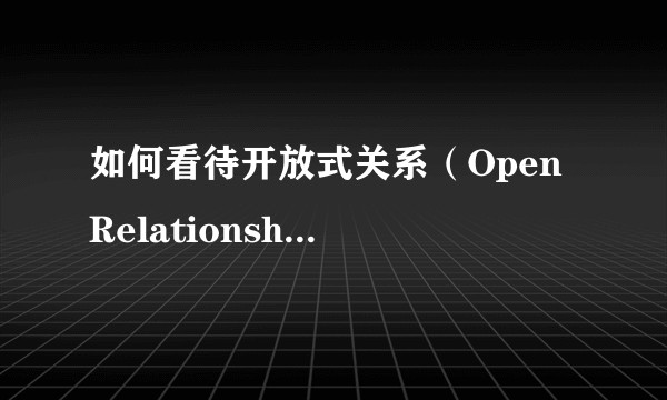 如何看待开放式关系（Open Relationship）？有多少人能接受或者尝试？