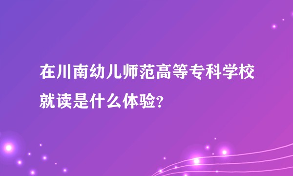 在川南幼儿师范高等专科学校就读是什么体验？