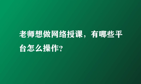 老师想做网络授课，有哪些平台怎么操作？
