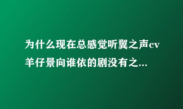 为什么现在总感觉听翼之声cv羊仔景向谁依的剧没有之前的感觉惊艳了?