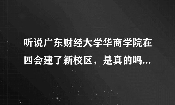 听说广东财经大学华商学院在四会建了新校区，是真的吗？有知道情况的朋友不？