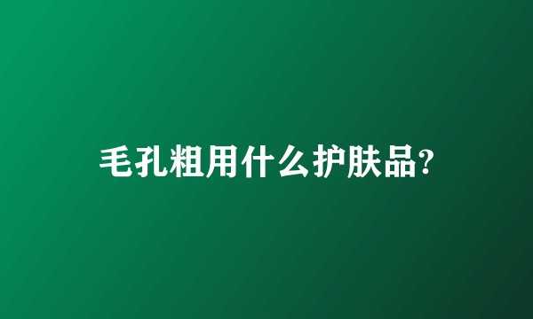 毛孔粗用什么护肤品?