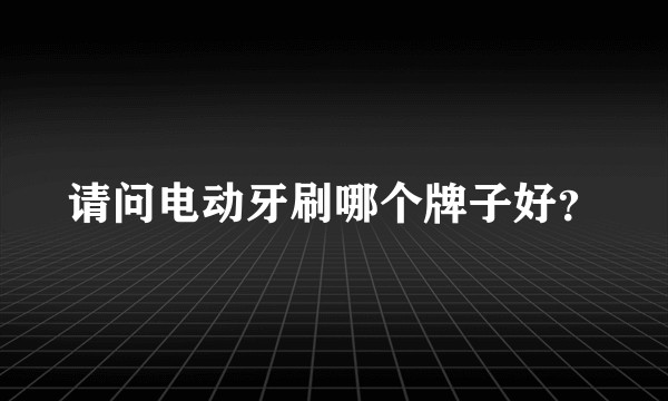请问电动牙刷哪个牌子好?
