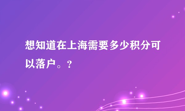 想知道在上海需要多少积分可以落户。?