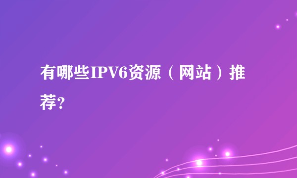 有哪些IPV6资源（网站）推荐？